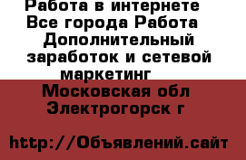   Работа в интернете - Все города Работа » Дополнительный заработок и сетевой маркетинг   . Московская обл.,Электрогорск г.